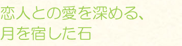 恋人との愛を深める、月を宿した石