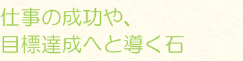 仕事の成功や、目標達成へと導く石
