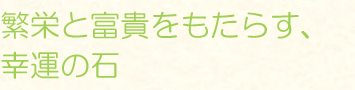繁栄と富貴をもたらす、幸運の石