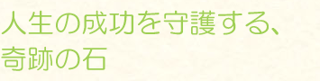 人生の成功を守護する、奇跡の石