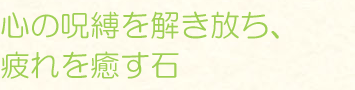 心の呪縛を解き放ち、疲れを癒す石