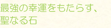 最強の幸運をもたらす、聖なる石