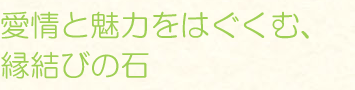 愛情と魅力をはぐくむ、縁結びの石