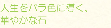 人生をバラ色に導く、華やかな石