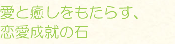 愛と癒しをもたらす、恋愛成就の石