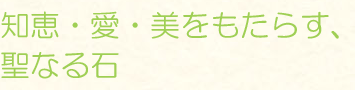 知恵・愛・美をもたらす、聖なる石