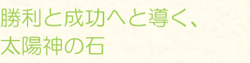 勝利と成功へと導く、太陽神の石