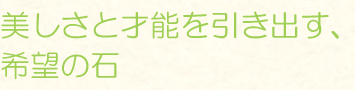 美しさと才能を引き出す、希望の石